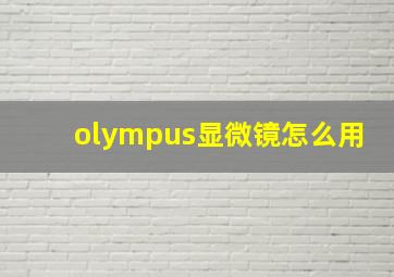 olympus显微镜怎么用