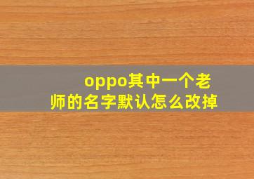 oppo其中一个老师的名字默认怎么改掉