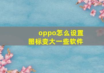 oppo怎么设置图标变大一些软件