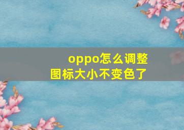 oppo怎么调整图标大小不变色了