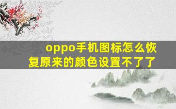 oppo手机图标怎么恢复原来的颜色设置不了了