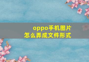 oppo手机图片怎么弄成文件形式