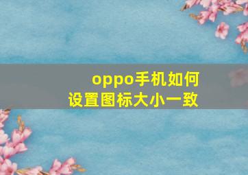 oppo手机如何设置图标大小一致