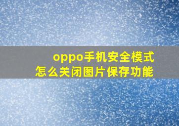 oppo手机安全模式怎么关闭图片保存功能