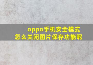 oppo手机安全模式怎么关闭图片保存功能呢