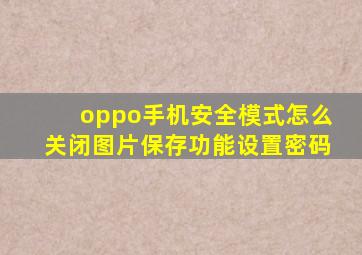 oppo手机安全模式怎么关闭图片保存功能设置密码