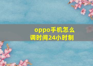 oppo手机怎么调时间24小时制