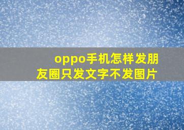 oppo手机怎样发朋友圈只发文字不发图片