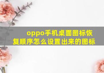 oppo手机桌面图标恢复顺序怎么设置出来的图标