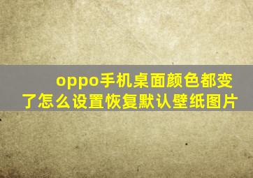 oppo手机桌面颜色都变了怎么设置恢复默认壁纸图片