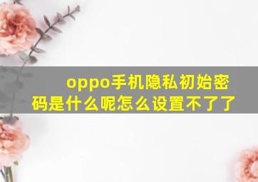 oppo手机隐私初始密码是什么呢怎么设置不了了