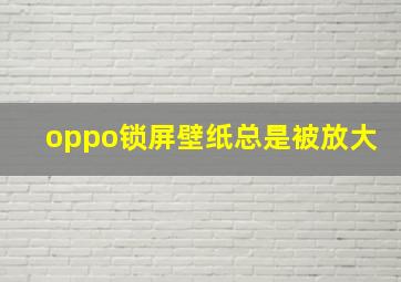 oppo锁屏壁纸总是被放大