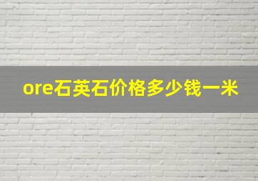 ore石英石价格多少钱一米