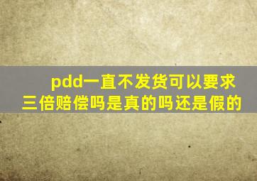 pdd一直不发货可以要求三倍赔偿吗是真的吗还是假的