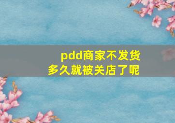 pdd商家不发货多久就被关店了呢