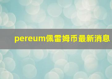 pereum佩雷姆币最新消息