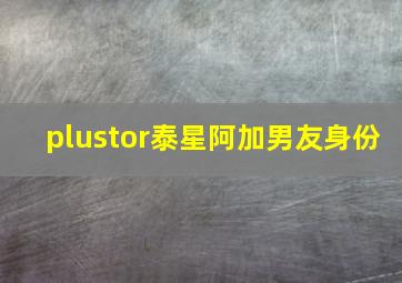 plustor泰星阿加男友身份