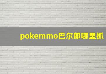 pokemmo巴尔郎哪里抓