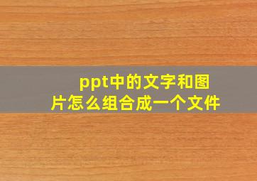 ppt中的文字和图片怎么组合成一个文件