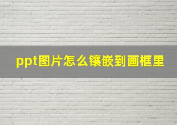 ppt图片怎么镶嵌到画框里