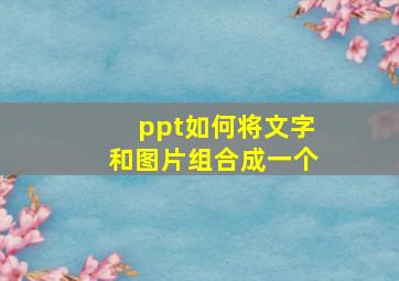 ppt如何将文字和图片组合成一个