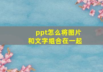 ppt怎么将图片和文字组合在一起