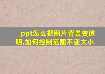 ppt怎么把图片背景变透明,如何控制范围不变大小