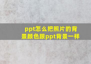 ppt怎么把照片的背景颜色跟ppt背景一样