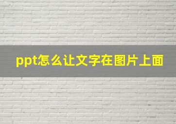 ppt怎么让文字在图片上面