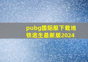 pubg国际服下载地铁逃生最新版2024