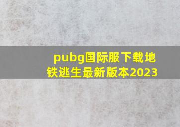 pubg国际服下载地铁逃生最新版本2023