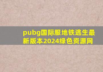 pubg国际服地铁逃生最新版本2024绿色资源网