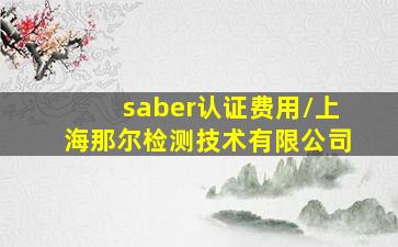 saber认证费用/上海那尔检测技术有限公司