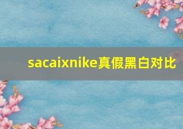 sacaixnike真假黑白对比