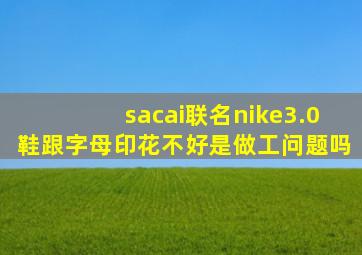 sacai联名nike3.0鞋跟字母印花不好是做工问题吗