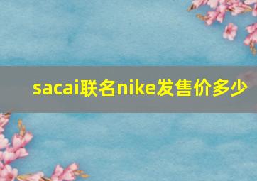 sacai联名nike发售价多少