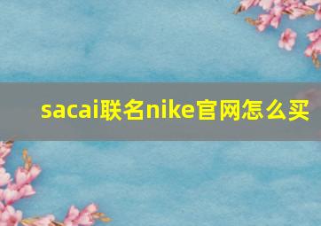 sacai联名nike官网怎么买