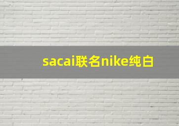 sacai联名nike纯白