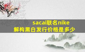 sacai联名nike解构黑白发行价格是多少