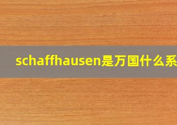 schaffhausen是万国什么系列