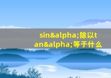 sinα除以tanα等于什么