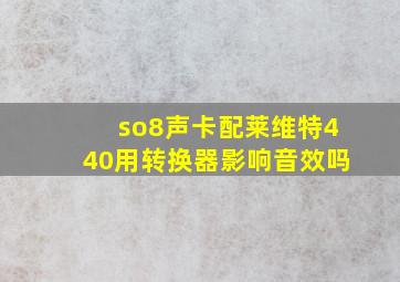 so8声卡配莱维特440用转换器影响音效吗