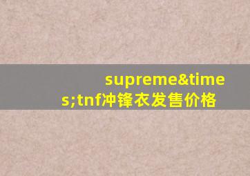 supreme×tnf冲锋衣发售价格