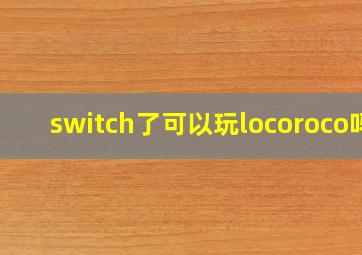 switch了可以玩locoroco吗