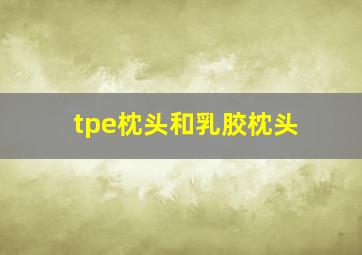 tpe枕头和乳胶枕头