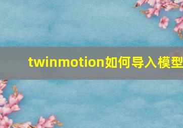 twinmotion如何导入模型