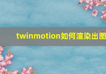 twinmotion如何渲染出图