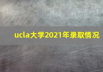 ucla大学2021年录取情况