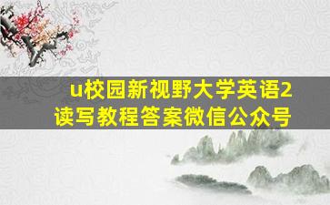 u校园新视野大学英语2读写教程答案微信公众号