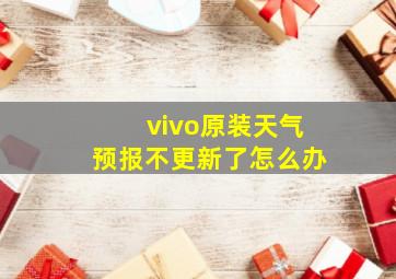 vivo原装天气预报不更新了怎么办